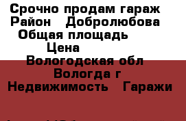Срочно продам гараж › Район ­ Добролюбова › Общая площадь ­ 21 › Цена ­ 95 000 - Вологодская обл., Вологда г. Недвижимость » Гаражи   